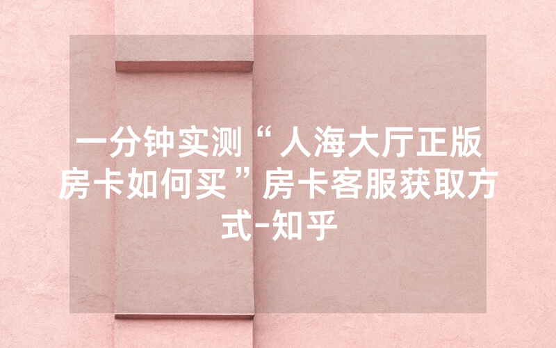 一分钟实测“人海大厅正版房卡如何买”房卡客服获取方式-知乎