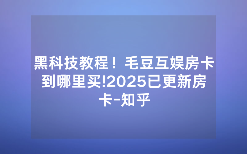 黑科技教程！毛豆互娱房卡到哪里买!2025已更新房卡-知乎