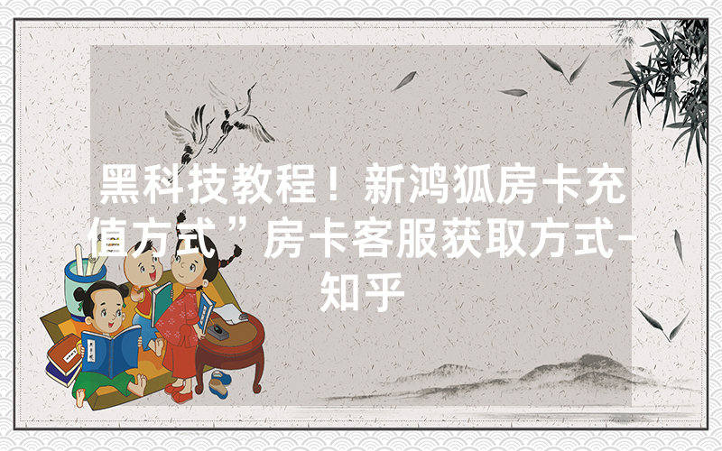 黑科技教程！新鸿狐房卡充值方式”房卡客服获取方式-知乎