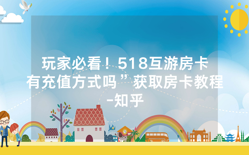 玩家必看！518互游房卡有充值方式吗”获取房卡教程-知乎