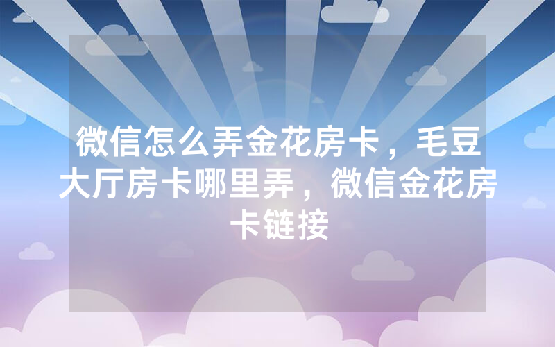 微信怎么弄金花房卡，毛豆大厅房卡哪里弄，微信金花房卡链接