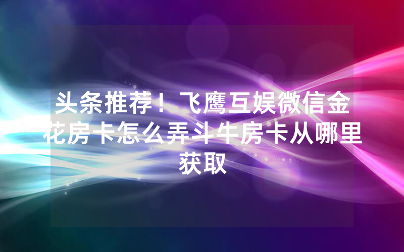 头条推荐！飞鹰互娱微信金花房卡怎么弄斗牛房卡从哪里获取