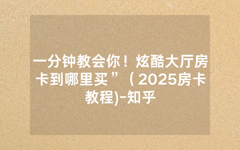 一分钟教会你！炫酷大厅房卡到哪里买”（2025房卡教程)-知乎