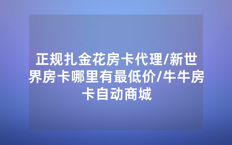 正规扎金花房卡代理/新世界房卡哪里有最低价/牛牛房卡自动商城