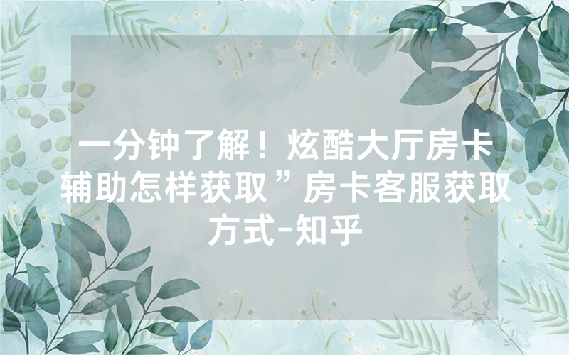 一分钟了解！炫酷大厅房卡辅助怎样获取”房卡客服获取方式-知乎