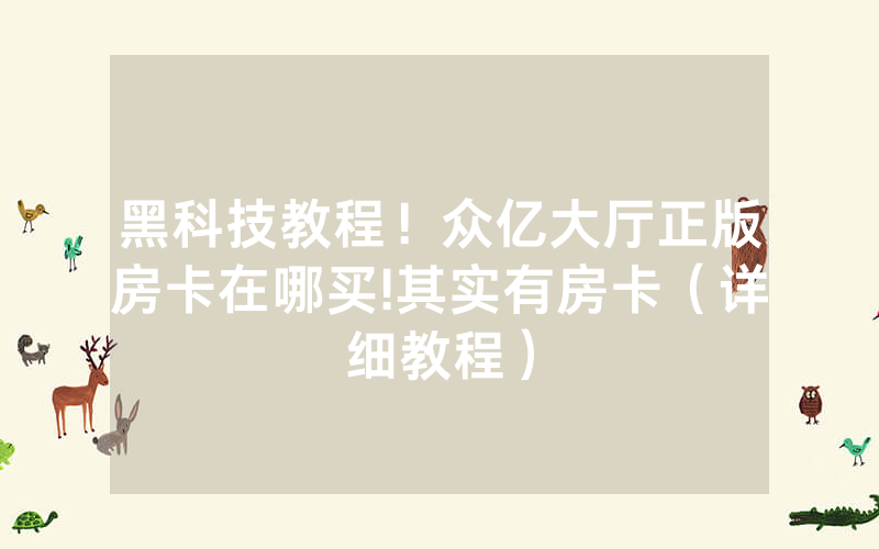 黑科技教程！众亿大厅正版房卡在哪买!其实有房卡（详细教程）