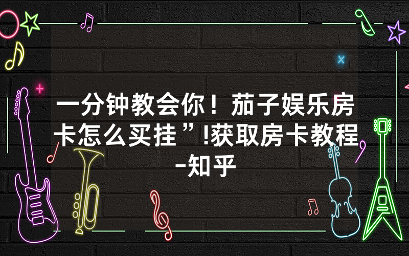 一分钟教会你！茄子娱乐房卡怎么买挂”!获取房卡教程-知乎