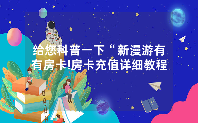 给您科普一下“新漫游有沒有房卡!房卡充值详细教程