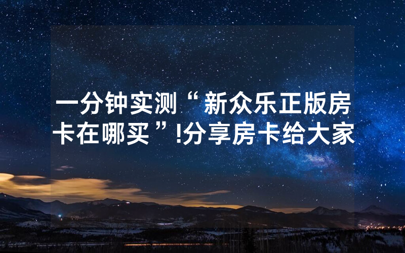 一分钟实测“新众乐正版房卡在哪买”!分享房卡给大家