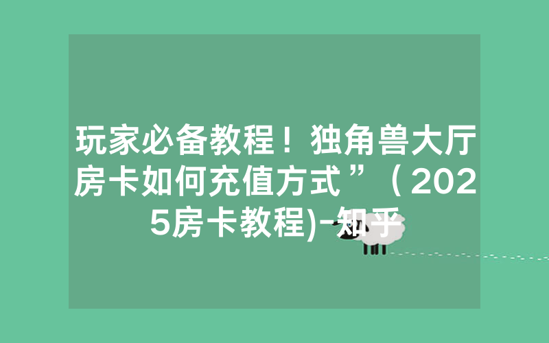 玩家必备教程！独角兽大厅房卡如何充值方式”（2025房卡教程)-知乎