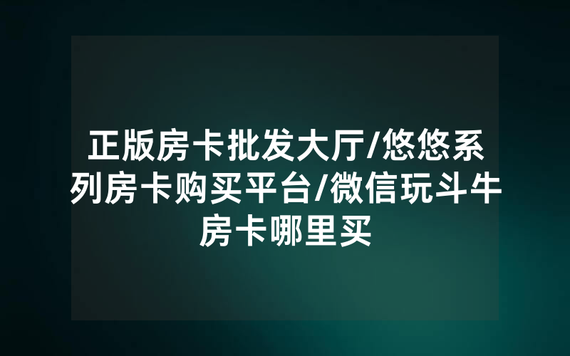 正版房卡批发大厅/悠悠系列房卡购买平台/微信玩斗牛房卡哪里买