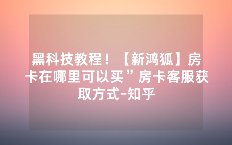 黑科技教程！【新鸿狐】房卡在哪里可以买”房卡客服获取方式-知乎