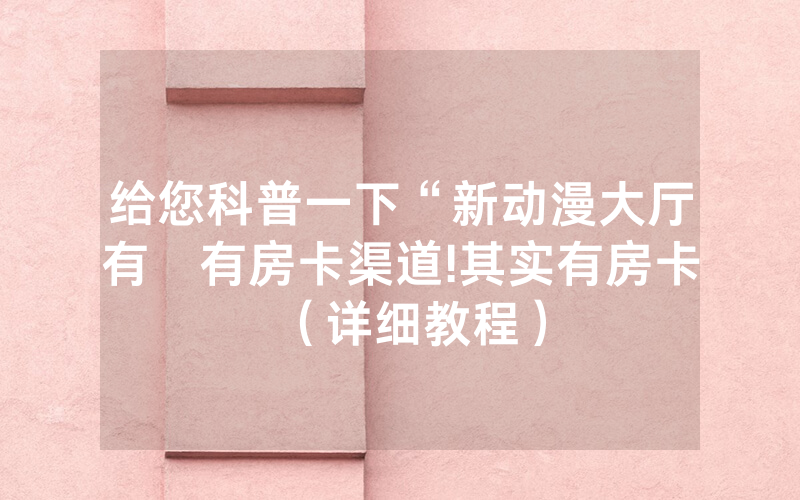 给您科普一下“新动漫大厅有沒有房卡渠道!其实有房卡（详细教程）