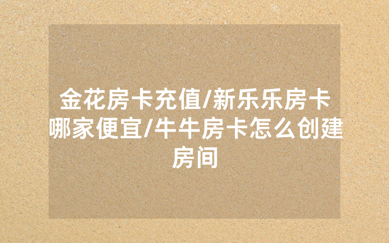 金花房卡充值/新乐乐房卡哪家便宜/牛牛房卡怎么创建房间