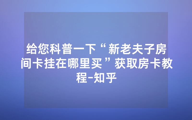 给您科普一下“新老夫子房间卡挂在哪里买”获取房卡教程-知乎