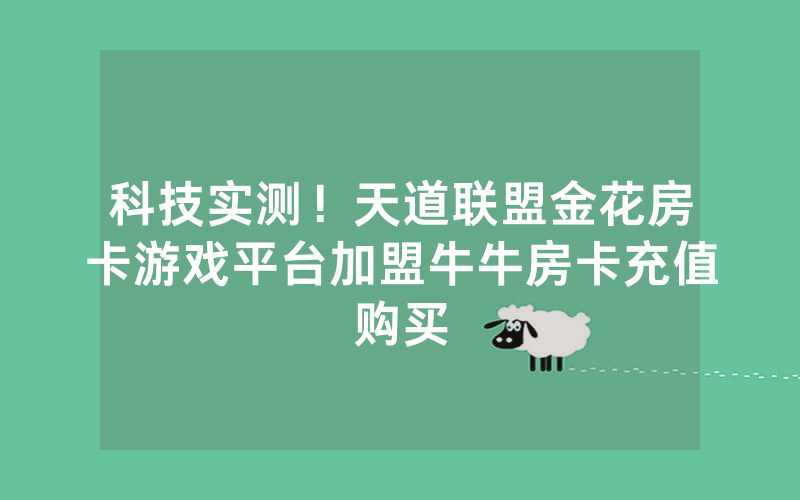 科技实测！天道联盟金花房卡游戏平台加盟牛牛房卡充值购买