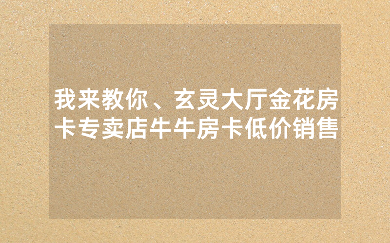 我来教你、玄灵大厅金花房卡专卖店牛牛房卡低价销售