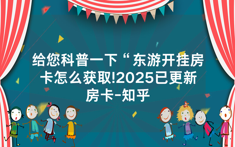 给您科普一下“东游开挂房卡怎么获取!2025已更新房卡-知乎