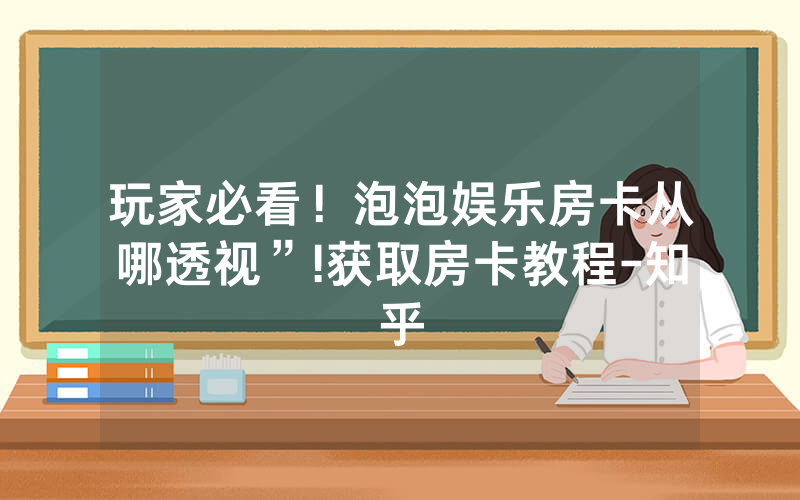 玩家必看！泡泡娱乐房卡从哪透视”!获取房卡教程-知乎