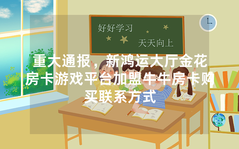 重大通报，新鸿运大厅金花房卡游戏平台加盟牛牛房卡购买联系方式