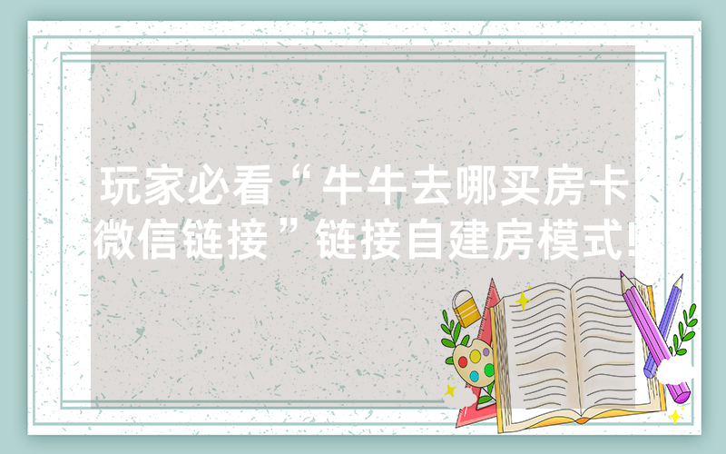 玩家必看“牛牛去哪买房卡微信链接”链接自建房模式!