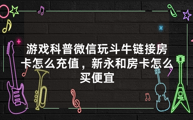 游戏科普微信玩斗牛链接房卡怎么充值，新永和房卡怎么买便宜