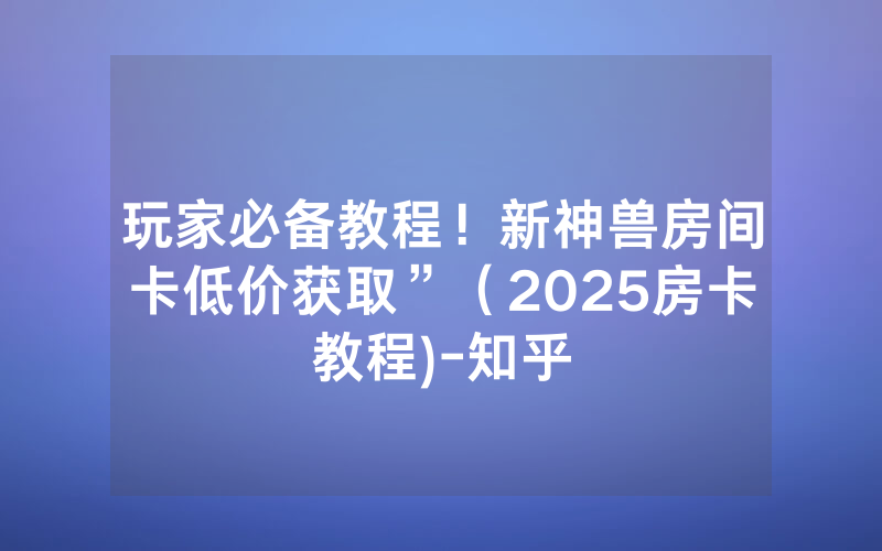 玩家必备教程！新神兽房间卡低价获取”（2025房卡教程)-知乎