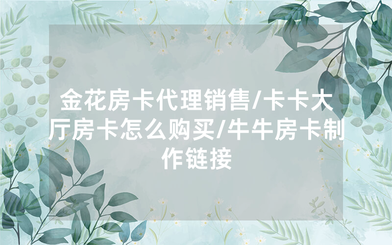 金花房卡代理销售/卡卡大厅房卡怎么购买/牛牛房卡制作链接
