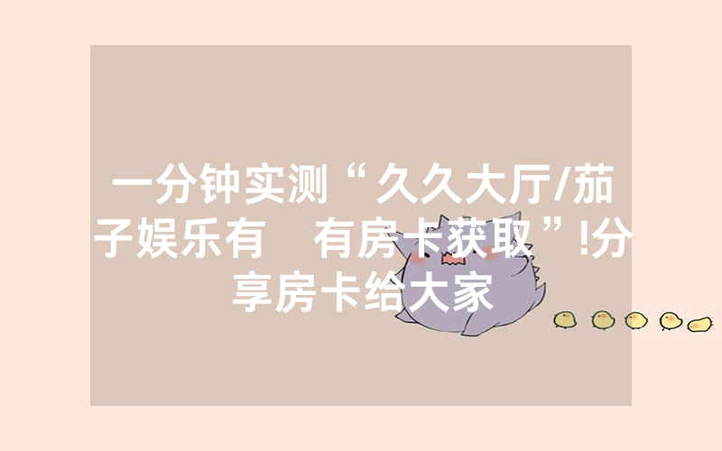 一分钟实测“久久大厅/茄子娱乐有沒有房卡获取”!分享房卡给大家