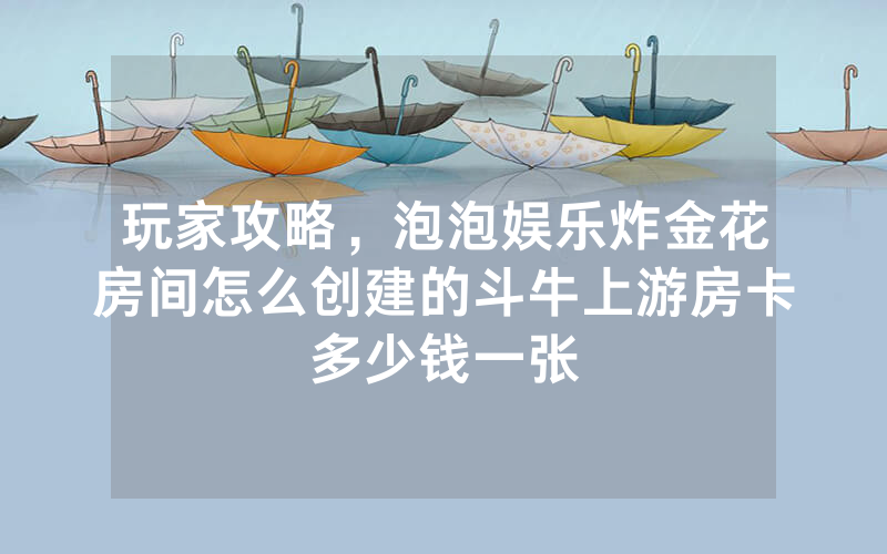 玩家攻略，泡泡娱乐炸金花房间怎么创建的斗牛上游房卡多少钱一张
