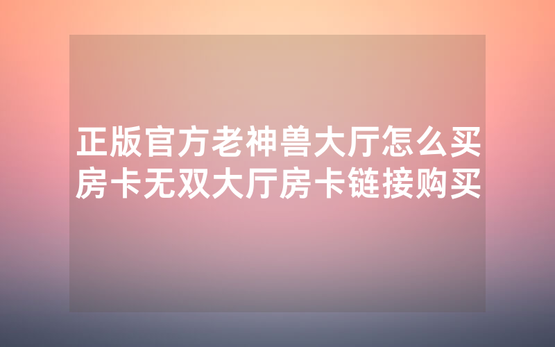 正版官方老神兽大厅怎么买房卡无双大厅房卡链接购买