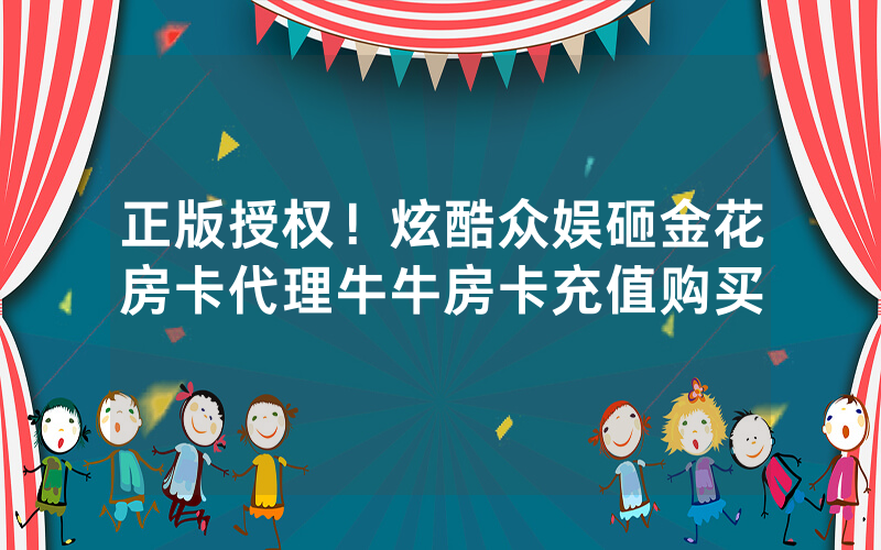 正版授权！炫酷众娱砸金花房卡代理牛牛房卡充值购买