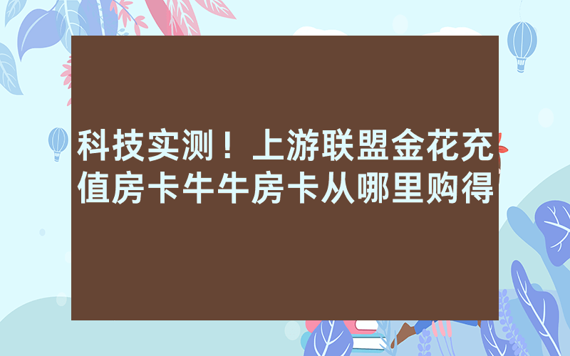 科技实测!上游联盟金花充值房卡牛牛房卡从哪里购得