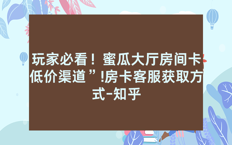 玩家必看！蜜瓜大厅房间卡低价渠道”!房卡客服获取方式-知乎