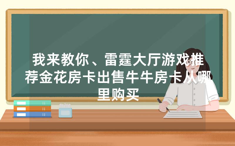 我来教你、雷霆大厅游戏推荐金花房卡出售牛牛房卡从哪里购买