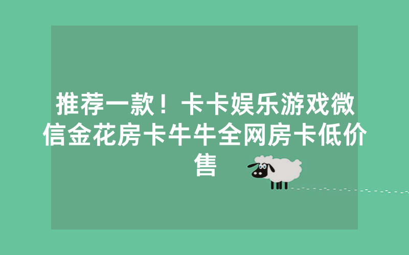 推荐一款！卡卡娱乐游戏微信金花房卡牛牛全网房卡低价售