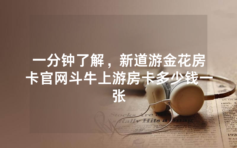 一分钟了解，新道游金花房卡官网斗牛上游房卡多少钱一张
