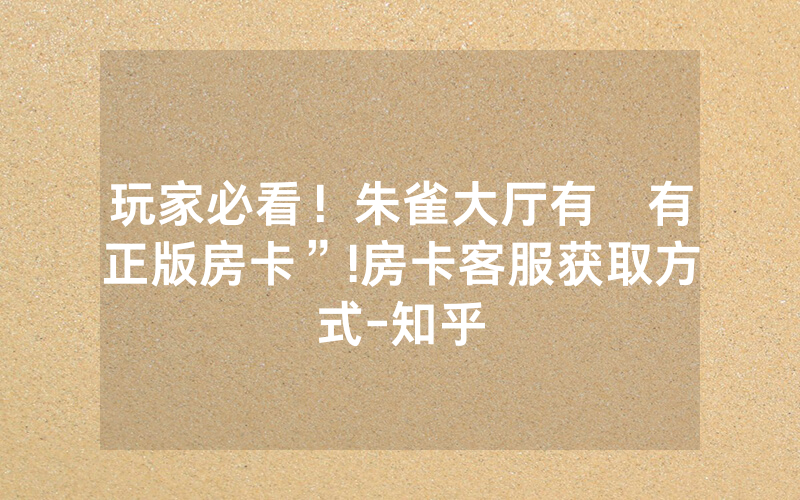 玩家必看！朱雀大厅有沒有正版房卡”!房卡客服获取方式-知乎