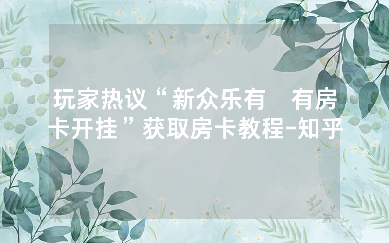 玩家热议“新众乐有沒有房卡开挂”获取房卡教程-知乎