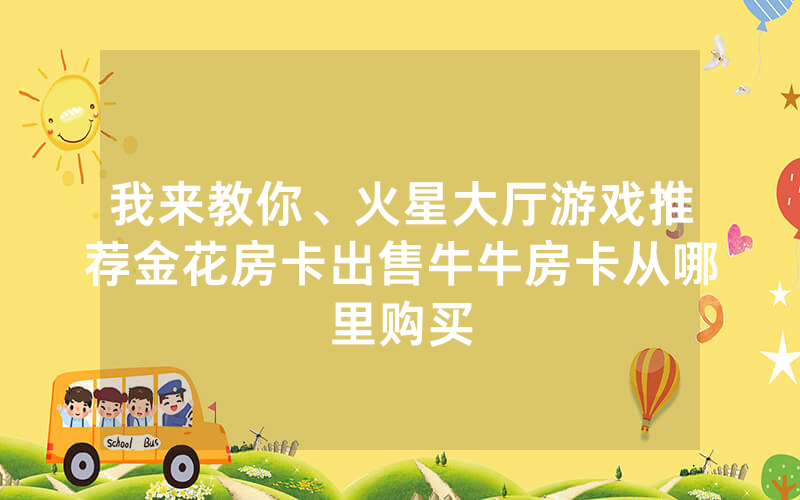 我来教你、火星大厅游戏推荐金花房卡出售牛牛房卡从哪里购买