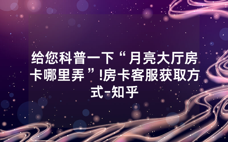给您科普一下“月亮大厅房卡哪里弄”!房卡客服获取方式-知乎