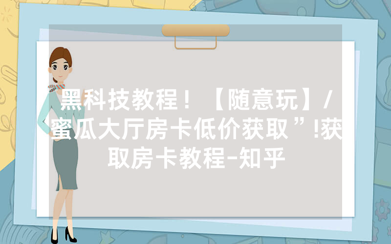 黑科技教程！【随意玩】/蜜瓜大厅房卡低价获取”!获取房卡教程-知乎