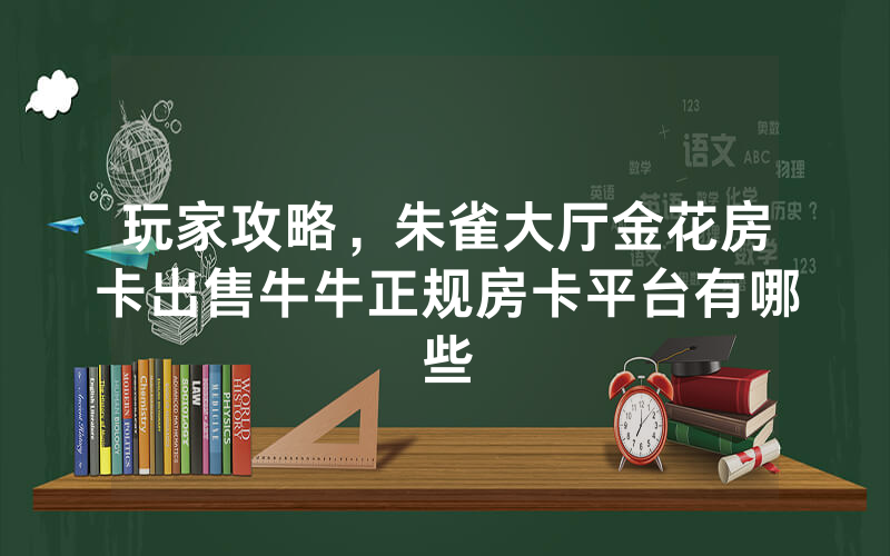 玩家攻略，朱雀大厅金花房卡出售牛牛正规房卡平台有哪些
