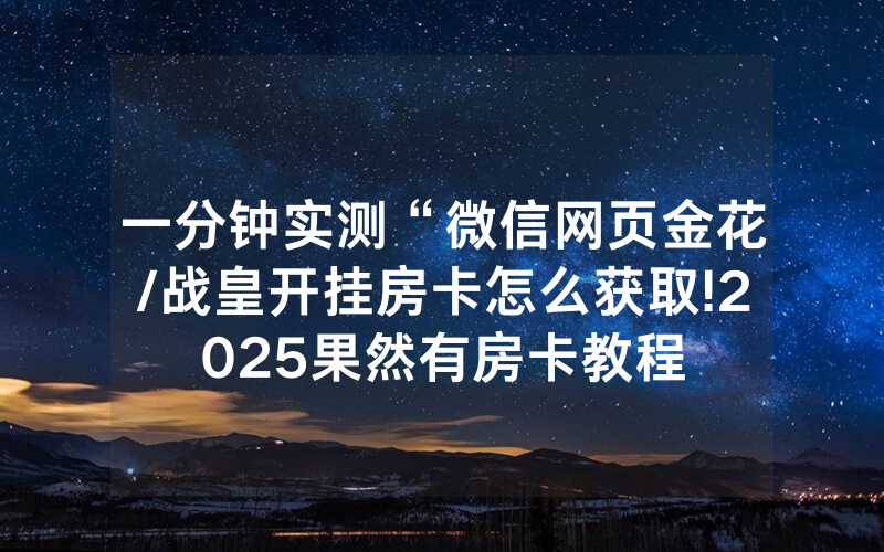 一分钟实测“微信网页金花/战皇开挂房卡怎么获取!2025果然有房卡教程
