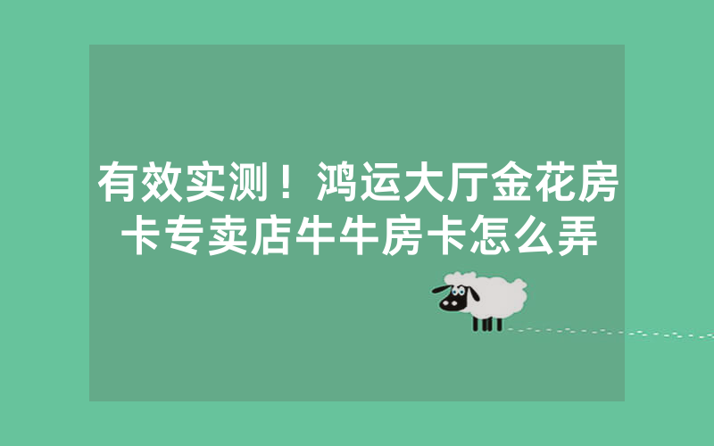 有效实测！鸿运大厅金花房卡专卖店牛牛房卡怎么弄