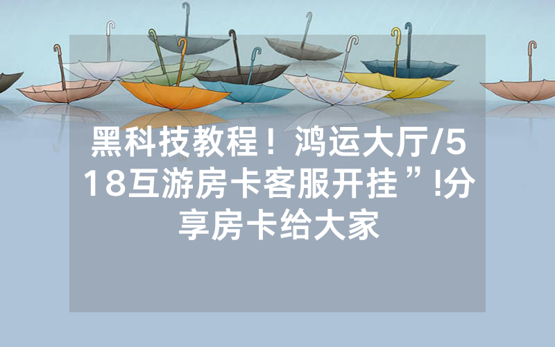 黑科技教程！鸿运大厅/518互游房卡客服开挂”!分享房卡给大家
