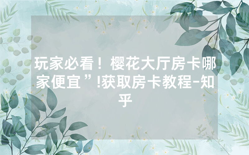 玩家必看！樱花大厅房卡哪家便宜”!获取房卡教程-知乎