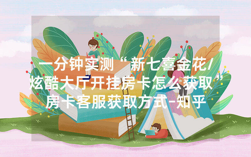 一分钟实测“新七喜金花/炫酷大厅开挂房卡怎么获取”房卡客服获取方式-知乎