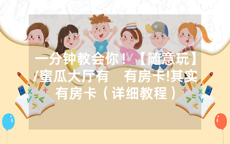 一分钟教会你！【随意玩】/蜜瓜大厅有沒有房卡!其实有房卡（详细教程）