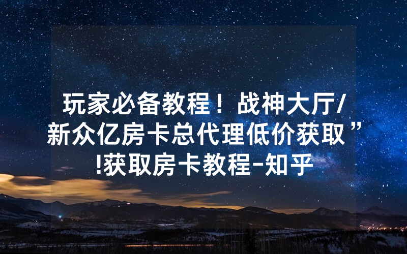玩家必备教程！战神大厅/新众亿房卡总代理低价获取”!获取房卡教程-知乎